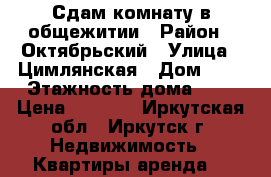 Сдам комнату в общежитии › Район ­ Октябрьский › Улица ­ Цимлянская › Дом ­ 2 › Этажность дома ­ 5 › Цена ­ 9 000 - Иркутская обл., Иркутск г. Недвижимость » Квартиры аренда   